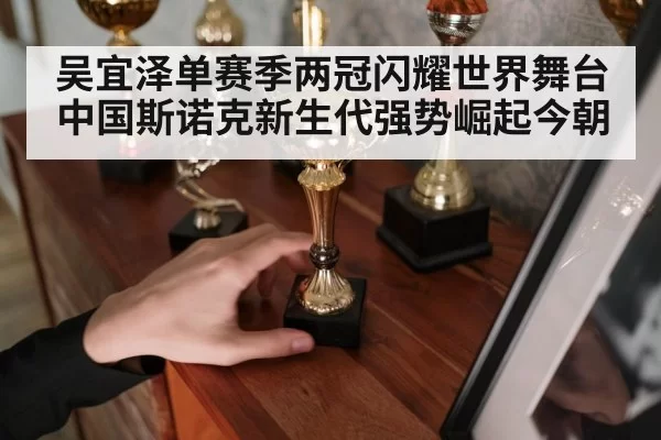 吴宜泽单赛季两冠闪耀世界舞台 中国斯诺克新生代强势崛起今朝