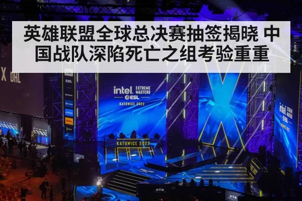 英雄联盟全球总决赛抽签揭晓 中国战队深陷死亡之组考验重重