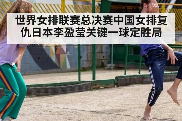 世界女排联赛总决赛中国女排复仇日本李盈莹关键一球定胜局