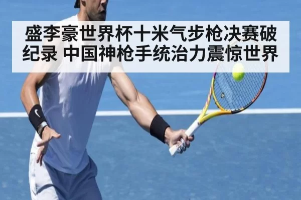 盛李豪世界杯十米气步枪决赛破纪录 中国神枪手统治力震惊世界