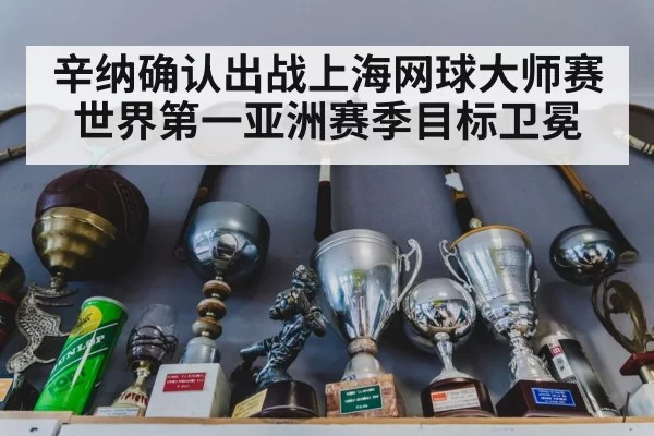 辛纳确认出战上海网球大师赛 世界第一亚洲赛季目标卫冕